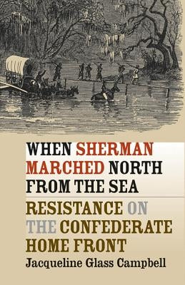 When Sherman Marched North from the Sea: Resistance on the Confederate Home Front by Campbell, Jacqueline Glass