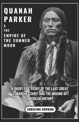 Quanah Parker and The Empire of the Summer Moon: A Short Epic Story of the Last Great Comanches Chief and the Making of American History by Hopkins, Christine