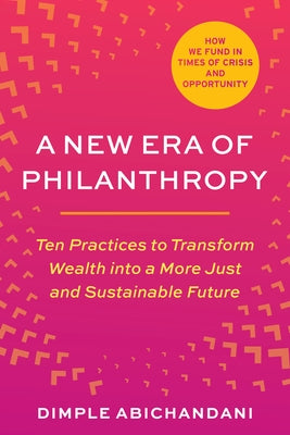 A New Era of Philanthropy: Ten Practices to Transform Wealth Into a More Just and Sustainable Future-- How We Fund in Times of Crisis and Opportu by Abichandani, Dimple