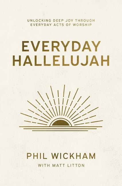 Everyday Hallelujah: Unlocking Deep Joy Through Everyday Acts of Worship by Wickham, Phil