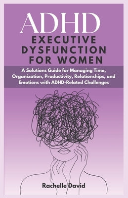 ADHD Executive Dysfunction in Women: A Solutions Guide for Managing Time, Organization, Productivity, Relationships, and Emotions with ADHD-Related Ch by David, Rachelle
