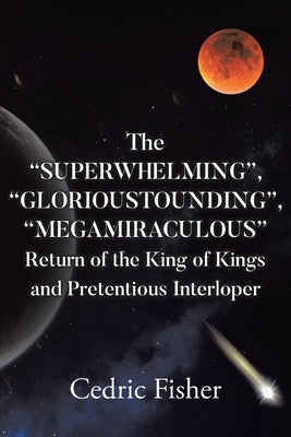 The "SUPERWHELMING", "GLORIOUSTOUNDING", "MEGAMIRACULOUS" Return of the King of Kings and Pretentious Interloper by Fisher, Cedric