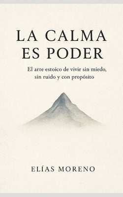 La calma es poder: El arte estoico de vivir sin miedo, sin ruido y con propósito by Moreno, ElÃ­as