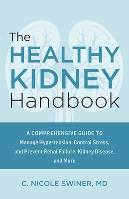 The Healthy Kidney Handbook: A Comprehensive Guide to Manage Hypertension, Control Stress, and Prevent Renal Failure, Kidney Disease, and More by Swiner, C. Nicole