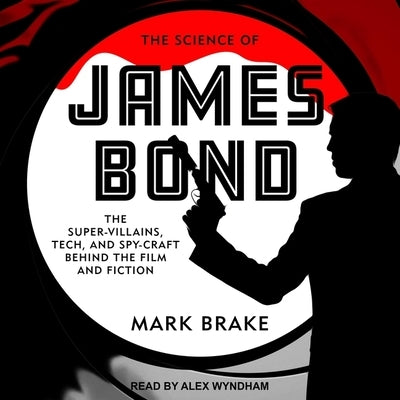 The Science of James Bond: The Super-Villains, Tech, and Spy-Craft Behind the Film and Fiction by Brake, Mark