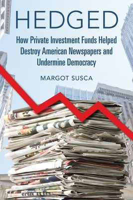 Hedged: How Private Investment Funds Helped Destroy American Newspapers and Undermine Democracy by Susca, Margot