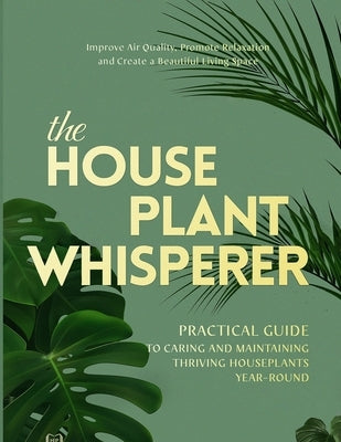 The Houseplant Whisperer: Practical Guide to Caring for & Maintaining Thriving Houseplants Year-Round by Rosa, Michelle