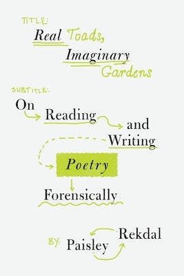 Real Toads, Imaginary Gardens: On Reading and Writing Poetry Forensically by Rekdal, Paisley