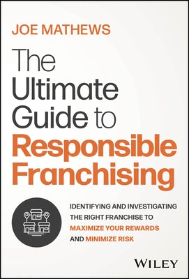 The Ultimate Guide to Responsible Franchising: Identifying and Investigating the Right Franchise to Maximize Your Rewards and Minimize Risk by Mathews, Joe