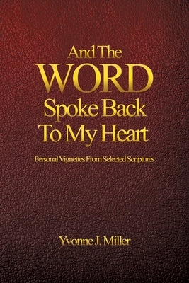 And The WORD Spoke Back To My Heart: Personal Vignettes From Selected Scriptures by Miller, Yvonne J.