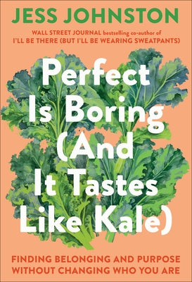 Perfect Is Boring (and It Tastes Like Kale): Finding Belonging and Purpose Without Changing Who You Are by Johnston, Jess