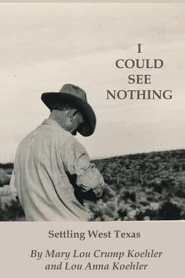 I Could See Nothing: Settling West Texas by Crump Koehler, Mary Lou