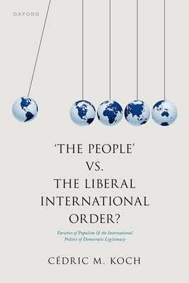 'The People' vs. the Liberal International Order?: Varieties of Populism and the International Politics of Democratic Legitimacy by Koch, C?dric M.
