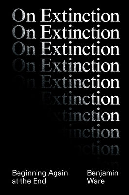 On Extinction: Beginning Again at the End by Ware, Ben