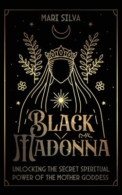 Black Madonna: Unlocking the Secret Spiritual Power of the Mother Goddess by Silva, Mari