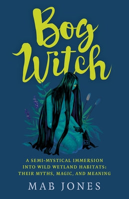 Bog Witch: A Semi-Mystical Immersion Into Wild Wetland Habitats: Their Myths, Magic, and Meaning by Jones, Mab