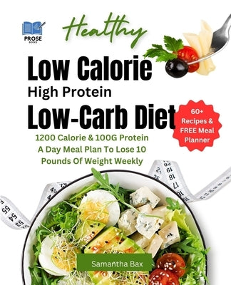 Low Calorie High Protein Low-Carb Diet: 1200 Calorie & 100G Protein A Day Meal Plan To Lose 10 Pounds Of Weight Weekly by Bax, Samantha