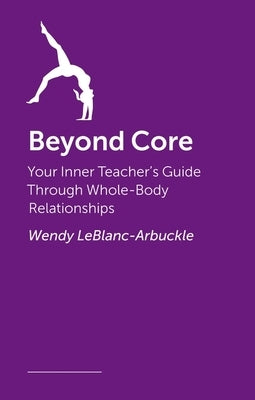 Beyond Core: Your Inner Teacher's Guide Through Whole-Body Relationships by Leblanc-Arbuckle, Wendy