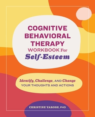 Cognitive Behavioral Therapy Workbook for Self-Esteem: Identify, Challenge, and Change Your Thoughts and Actions by Yarosh, Christine