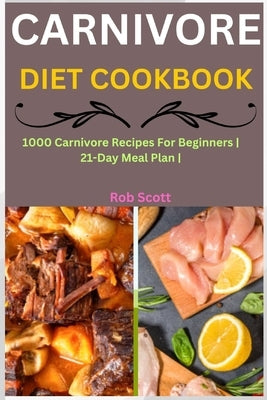 Carnivore Diet Cookbook: 1000 Carnivore Recipes For Beginners 21-Day Meal Plan by Scott, Rob