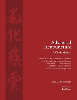 Advanced Acupuncture, A Clinic Manual: Protocols for the Complement Channels of the Complete Acupuncture System: the Sinew, Luo, Divergent and Eight E by Cecil-Sterman, Ann