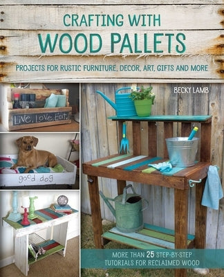 Crafting with Wood Pallets: Projects for Rustic Furniture, Decor, Art, Gifts and More by Lamb, Becky