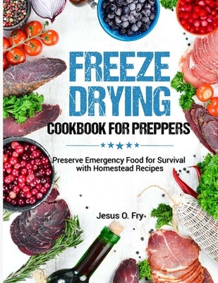 Freeze Drying Cookbook for Preppers: Preserve Emergency Food for Survival with Homestead Recipes by O. Fry, Jesus