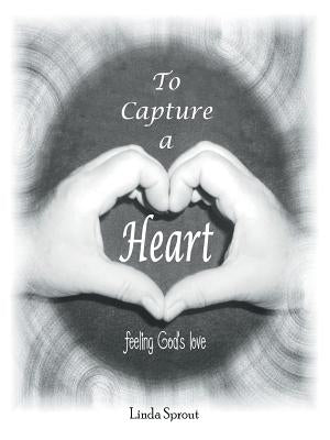 To Capture a Heart: Feeling God's Love by Sprout, Linda