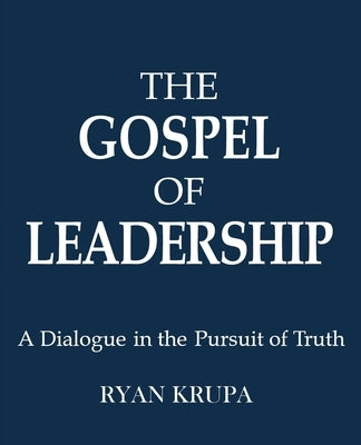 The Gospel of Leadership: A Dialogue in the Pursuit of Truth by Krupa, Ryan