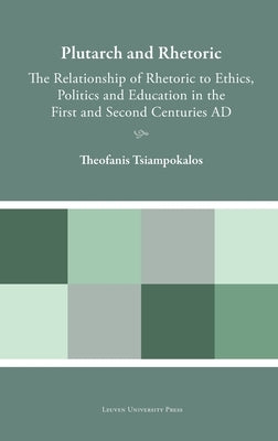 Plutarch and Rhetoric: The Relationship of Rhetoric to Ethics, Politics and Education in the First and Second Centuries AD by Tsiampokalos, Theofanis