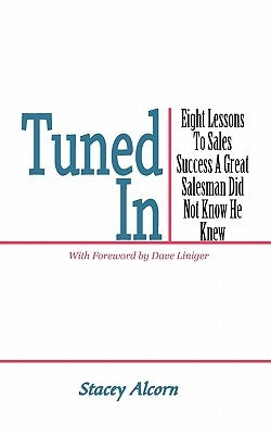 Tuned In: Eight Lessons to Sales Success a Great Salesman Did Not Know He Knew by Alcorn, Stacey
