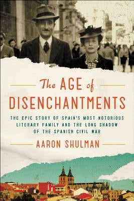 The Age of Disenchantments: The Epic Story of Spain's Most Notorious Literary Family and the Long Shadow of the Spanish Civil War by Shulman, Aaron