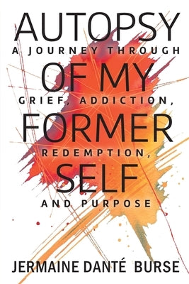 Autopsy of My Former Self: A journey through grief, transformation, addiction, personal triumph, and purpose by Burse, Jermaine DantÃ©