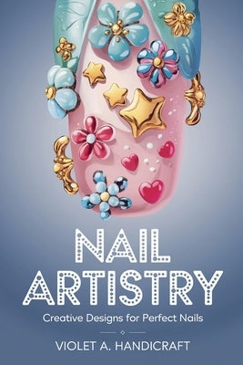 Nail Artistry: Creative Designs for Perfect Nails by Handicraft, Violet A.