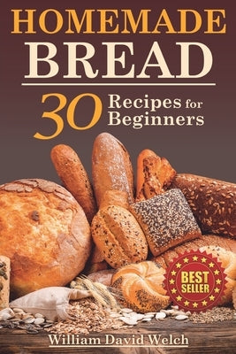 Homemade Bread: 30 Recipes for Beginners by Welch, William David