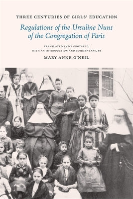 Three Centuries of Girls' Education: Regulations of the Ursuline Nuns of the Congregation of Paris by O'Neil, Mary Anne