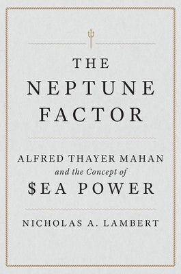 The Neptune Factor: Alfred Thayer Mahan and the Concept of Sea Power by Lambert, Nicholas A.