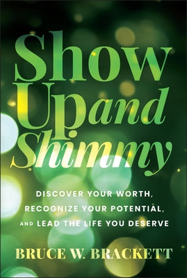 Show Up and Shimmy: Discover Your Worth, Recognize Your Potential, and Lead the Life You Deserve by Brackett, Bruce W.