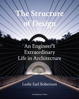 The Structure of Design: An Engineer's Extraordinary Life in Architecture by Robertson, Leslie Earl