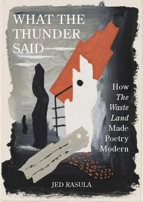 What the Thunder Said: How the Waste Land Made Poetry Modern by Rasula, Jed