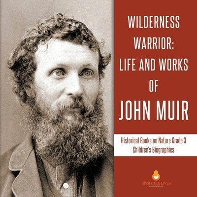 Wilderness Warrior: Life and Works of John Muir Historical Books on Nature Grade 3 Children's Biographies by Dissected Lives