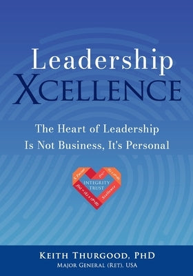 Leadership Xcellence: The Heart of Leadership Is Not Business, It's Personal by Thurgood, Keith