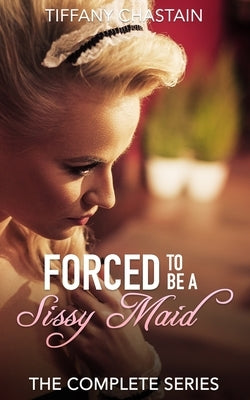 Forced to be a Sissy Maid: The Complete Series by Chastain, Tiffany