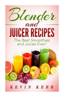 Blender and Juicer Recipes: The Best Smoothies and Juices Ever! by Kerr, Kevin