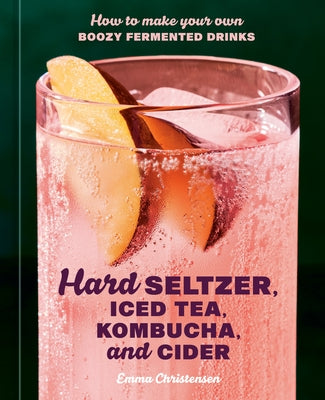 Hard Seltzer, Iced Tea, Kombucha, and Cider: How to Make Your Own Boozy Fermented Drinks by Christensen, Emma