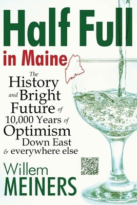 Half Full in Maine: The History and Bright Future of 10,000 Years of Optimism Down East & everywhere else by Meiners, Willem