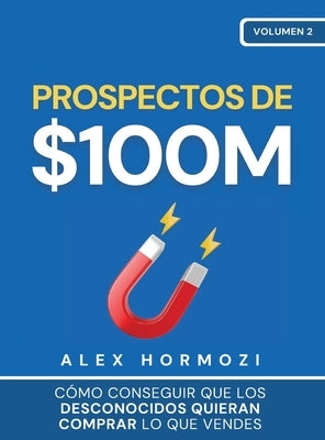 Prospectos de $100M: Cómo conseguir que los desconocidos quieran comprar lo que vendes: : Cómo conseguir que los desconocidos quieran compr by Hormozi, Alex