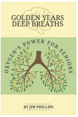 Golden Years Deep Breaths: Oxygen's Power for Seniors by Phillips, Jim