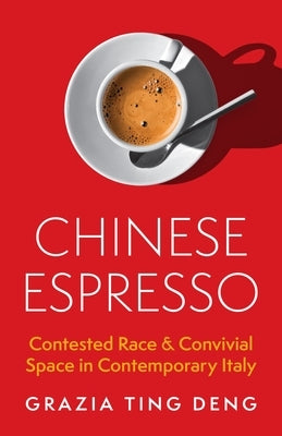 Chinese Espresso: Contested Race and Convivial Space in Contemporary Italy by Deng, Grazia Ting