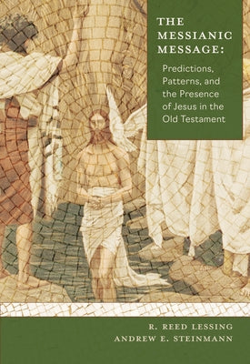 The Messianic Message: Predictions, Patterns, and the Presence of Jesus in the Old Testament by Lessing, R. Reed